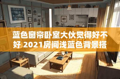 蓝色窗帘卧室大伙觉得好不好 2021房间浅蓝色背景搭什么窗帘