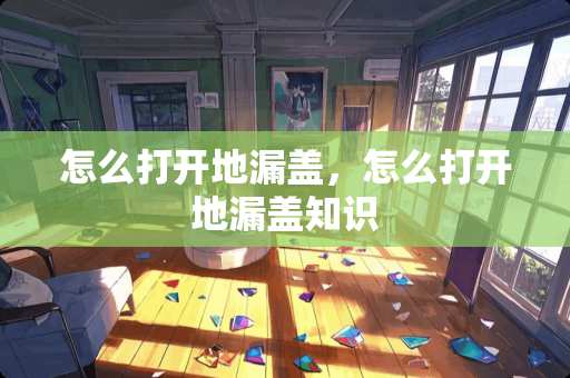 怎么打开地漏盖，怎么打开地漏盖知识