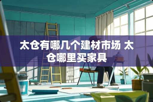 太仓有哪几个建材市场 太仓哪里买家具