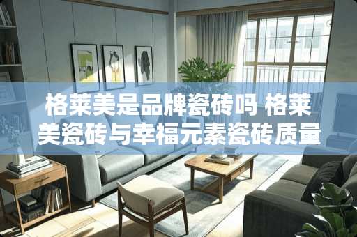 格莱美是品牌瓷砖吗 格莱美瓷砖与幸福元素瓷砖质量价格哪个更优秀