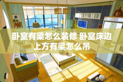 卧室有梁怎么装修 卧室床边上方有梁怎么吊
