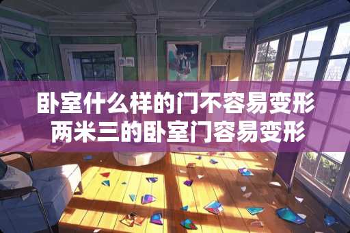 卧室什么样的门不容易变形 两米三的卧室门容易变形吗