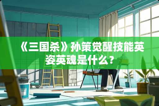 《三国杀》孙策觉醒技能英姿英魂是什么？