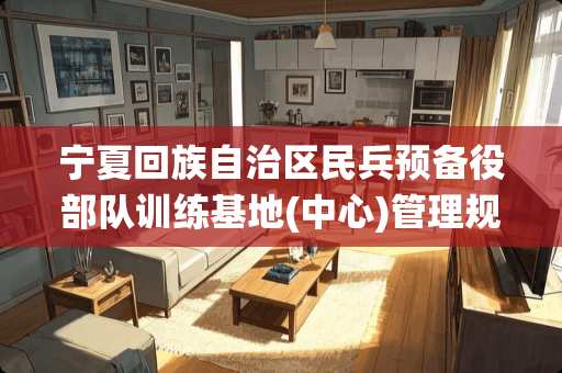 宁夏回族自治区民兵预备役**训练基地(中心)管理规定(2010修正)