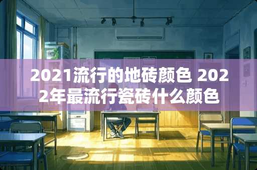 2021流行的地砖颜色 2022年最流行瓷砖什么颜色