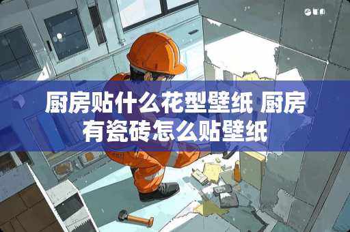 厨房贴什么花型壁纸 厨房有瓷砖怎么贴壁纸