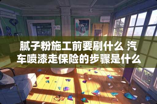 腻子粉施工前要刷什么 汽车喷漆走保险的步骤是什么呢