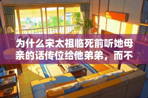 为什么宋太祖临死前听她母亲的话传位给他弟弟，而不传给自己的儿子 城北租房衣柜推荐卧室装修