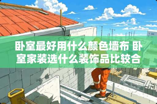 卧室最好用什么颜色墙布 卧室家装选什么装饰品比较合适