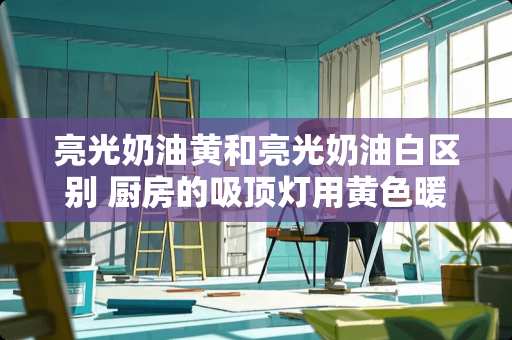 亮光奶油黄和亮光奶油白区别 厨房的吸顶灯用黄色暖光好还是白色冷光好