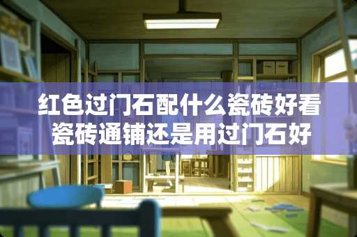 红色过门石配什么瓷砖好看 瓷砖通铺还是用过门石好看