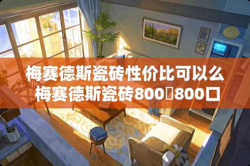 梅赛德斯瓷砖性价比可以么 梅赛德斯瓷砖800✘800口碑怎样