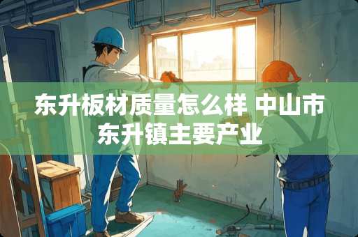 东升板材质量怎么样 中山市东升镇主要产业