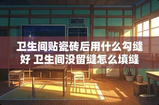 卫生间贴瓷砖后用什么勾缝好 卫生间没留缝怎么填缝