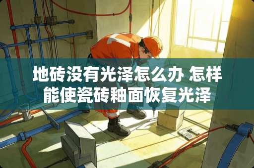 地砖没有光泽怎么办 怎样能使瓷砖釉面恢复光泽