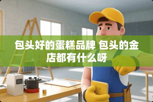 包头好的蛋糕品牌 包头的金店都有什么呀