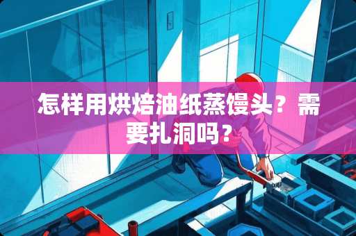 怎样用烘焙油纸蒸馒头？需要扎洞吗？