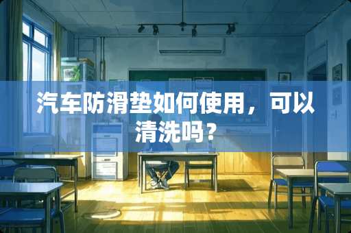 汽车防滑垫如何使用，可以清洗吗？