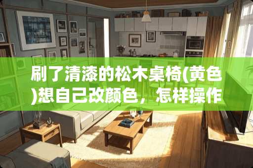 刷了清漆的松木桌椅(黄色)想自己改颜色，怎样操作 家具改色喷漆步骤是怎么样的