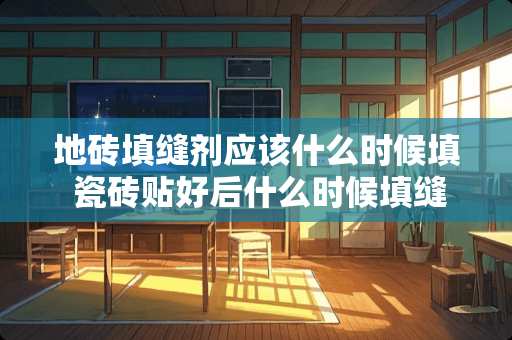 地砖填缝剂应该什么时候填 瓷砖贴好后什么时候填缝谁可以告诉我