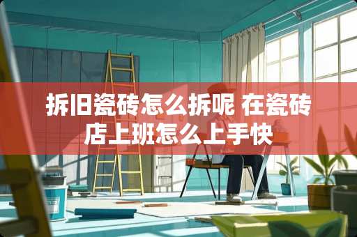 拆旧瓷砖怎么拆呢 在瓷砖店上班怎么上手快