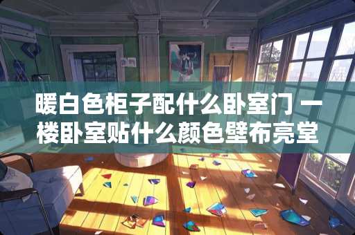 暖白色柜子配什么卧室门 一楼卧室贴什么颜色壁布亮堂