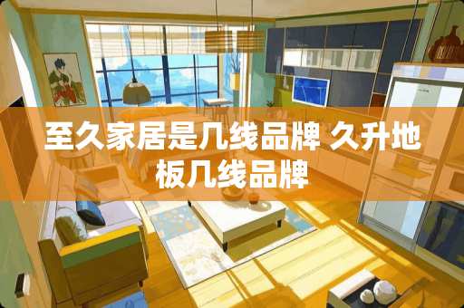 至久家居是几线品牌 久升地板几线品牌