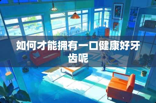 如何才能拥有一口健康好牙齿呢