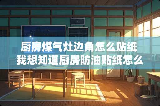 厨房煤气灶边角怎么贴纸 我想知道厨房防油贴纸怎么贴啊？有用吗