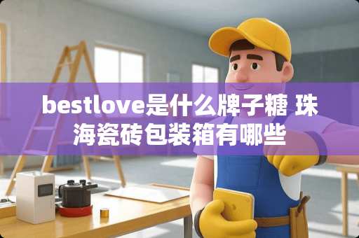 bestlove是什么牌子糖 珠海瓷砖包装箱有哪些