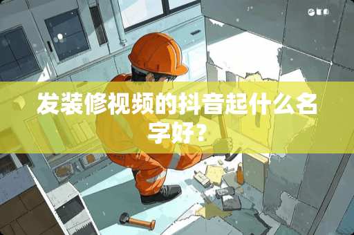 发装修视频的抖音起什么名字好? 发装修视频的抖音起什么名字好?