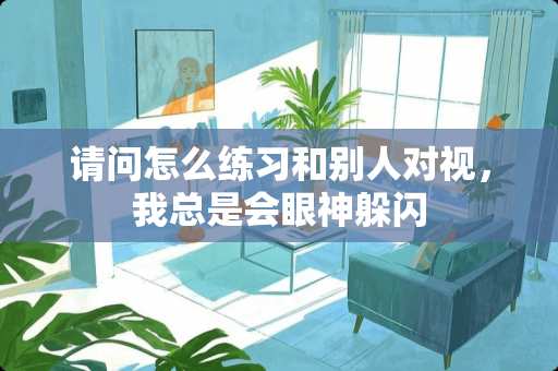 请问怎么练习和别人对视，我总是会眼神躲闪