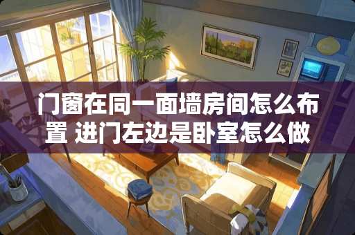 门窗在同一面墙房间怎么布置 进门左边是卧室怎么做鞋柜