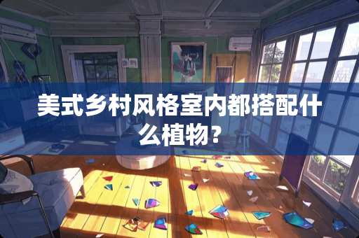 美式乡村风格室内都搭配什么植物？