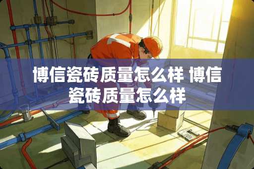 博信瓷砖质量怎么样 博信瓷砖质量怎么样