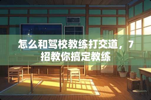怎么和驾校教练打交道，7招教你搞定教练