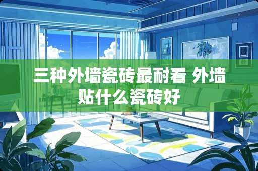 三种外墙瓷砖最耐看 外墙贴什么瓷砖好