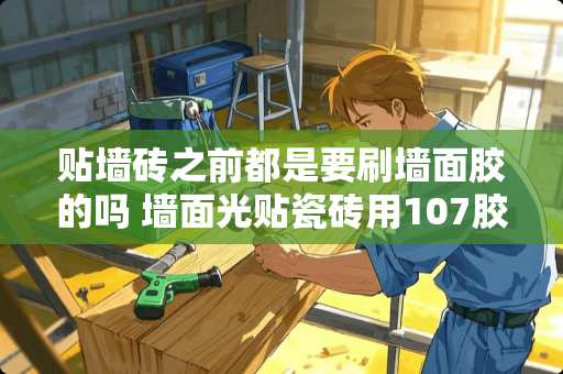 贴墙砖之前都是要刷墙面胶的吗 墙面光贴瓷砖用107胶先刷墙面行吗