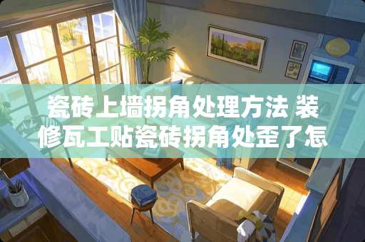 瓷砖上墙拐角处理方法 装修瓦工贴瓷砖拐角处歪了怎么办