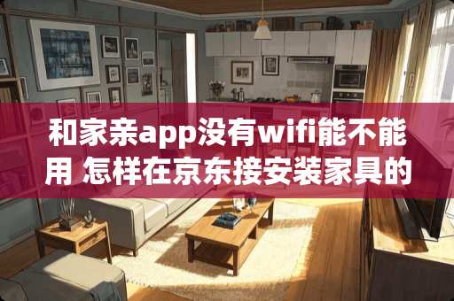 和家亲app没有wifi能不能用 怎样在京东接安装家具的活