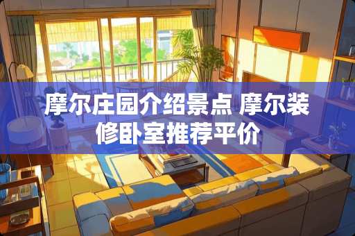 摩尔庄园介绍景点 摩尔装修卧室推荐平价
