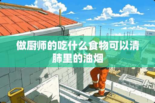 做厨师的吃什么食物可以清肺里的油烟