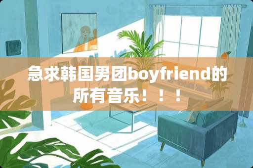 急求韩国男团boyfriend的所有音乐！！！