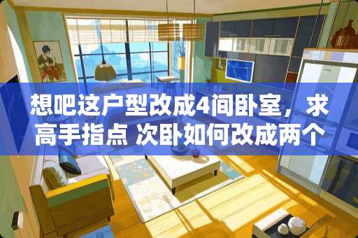 想吧这户型改成4间卧室，求高手指点 次卧如何改成两个卧室？我把餐厅那堵墙砸了可行吗