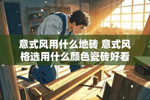 意式风用什么地砖 意式风格选用什么颜色瓷砖好看