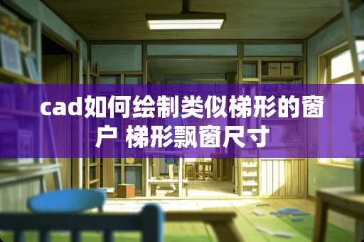 cad如何绘制类似梯形的窗户 梯形飘窗尺寸