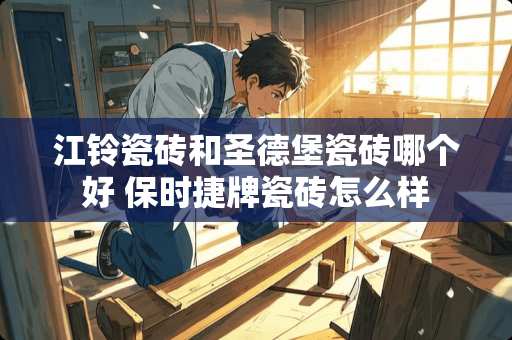 江铃瓷砖和圣德堡瓷砖哪个好 保时捷牌瓷砖怎么样