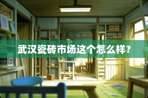 武汉瓷砖市场这个怎么样？