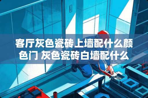 客厅灰色瓷砖上墙配什么颜色门 灰色瓷砖白墙配什么颜色卧室门