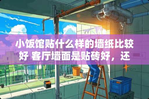 小饭馆贴什么样的墙纸比较好 客厅墙面是贴砖好，还是墙布和油漆类呢